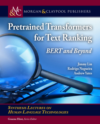 Pretrained Transformers for Text Ranking: Bert and Beyond (Synthesis Lectures on Human Language Technologies) By Jimmy Lin, Rodrigo Nogueira, Andrew Yates Cover Image