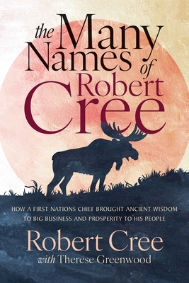 The Many Names of Robert Cree: How a First Nations Chief Brought Ancient Wisdom to Big Business and Prosperity to His People By Robert Cree, Therese Greenwood (With) Cover Image