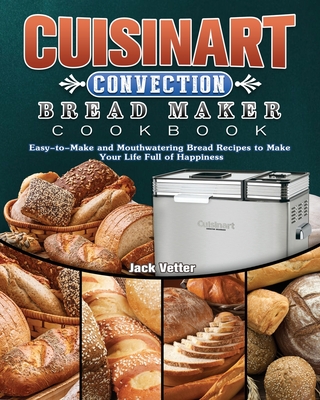 Cuisinart Convection Bread Maker Cookbook: Easy-to-Make and Mouthwatering Bread Recipes to Make Your Life Full of Happiness By Jack Vetter Cover Image