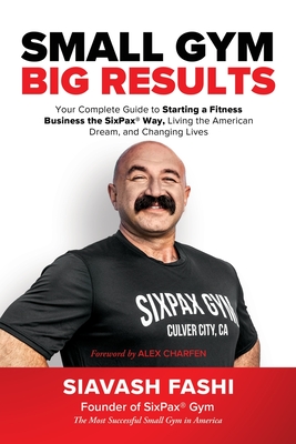 Small Gym, BIG Results: Your Complete Guide to Starting a Fitness Business the SixPax Way, Living the American Dream, and Changing Lives By Siavash Fashi Cover Image