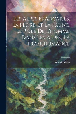 Les Alpes Françaises, La Flore Et La Faune, Le Rôle De L'homme Dans Les Alpes, La Transhumance By Albert Falsan Cover Image