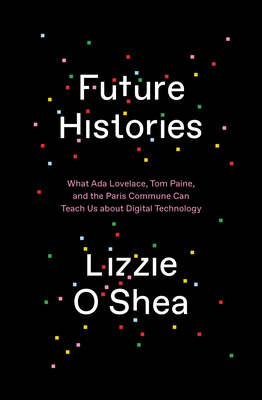 Future Histories: What Ada Lovelace, Tom Paine, and the Paris Commune Can Teach Us About Digital Technology By Lizzie O'Shea Cover Image