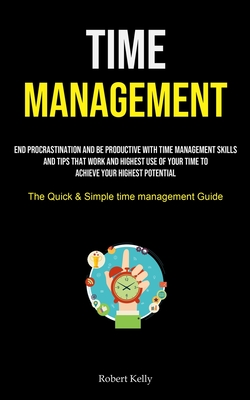 Time Management: End Procrastination And Be Productive With Time Management Skills And Tips That Work And Highest Use Of Your Time To A By Robert Kelly Cover Image