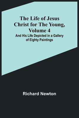 The Life of Jesus Christ for the Young, Volume 4: And His Life Depicted in a Gallery of Eighty Paintings By Richard Newton Cover Image