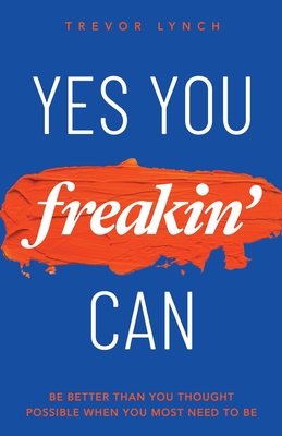 Yes You Freakin' Can: Be Better Than You Thought Possible When You Most Need To Be By Trevor Lynch Cover Image