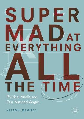 Super Mad at Everything All the Time: Political Media and Our National Anger By Alison Dagnes Cover Image