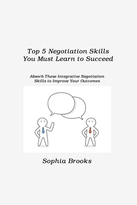 Top 5 Negotiation Skills You Must Learn to Succeed: Absorb These Integrative Negotiation Skills to Improve Your Outcomes Cover Image