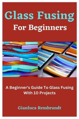 Glass Fusing For Beginners: A Beginner's Guide To Glass Fusing With 10 Projects Cover Image