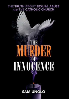 The Murder of Innocence: The Truth about Sexual Abuse and the Catholic Church By Sam Unglo Cover Image