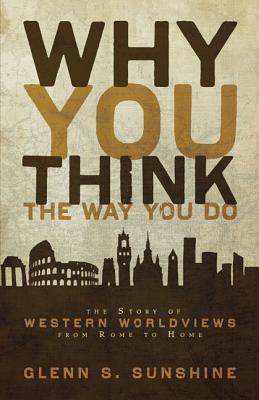 Why You Think the Way You Do: The Story of Western Worldviews from Rome to Home By Glenn S. Sunshine Cover Image