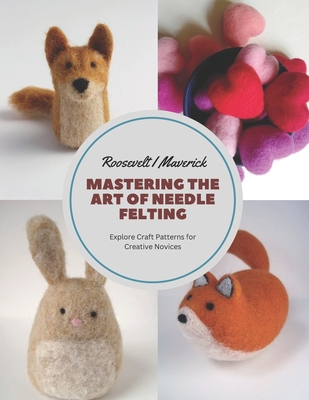 Mastering the Art of Needle Felting: Explore Craft Patterns for Creative Novices Cover Image