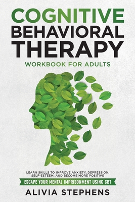 Cognitive Behavioral Therapy Workbook for Adults: Learn Skills to Improve Anxiety, Depression, Self-Esteem, And Become More Positive, Escape Your Ment By Alivia Stephens Cover Image