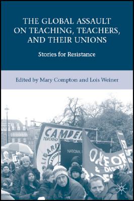 The Global Assault on Teaching, Teachers, and Their Unions: Stories for Resistance By L. Weiner (Editor), M. Compton (Editor) Cover Image