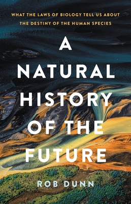 A Natural History of the Future: What the Laws of Biology Tell Us about the Destiny of the Human Species By Rob Dunn Cover Image