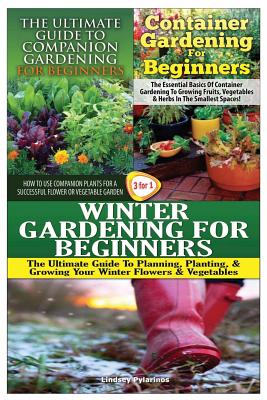 The Ultimate Guide to Companion Gardening for Beginners & Container Gardening for Beginners & Winter Gardening for Beginners By Lindsey Pylarinos Cover Image