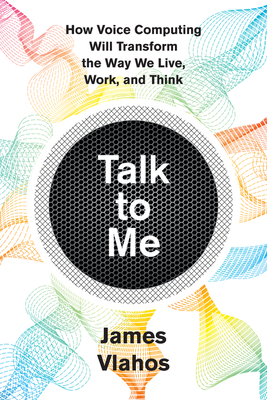 Talk To Me: How Voice Computing Will Transform the Way We Live, Work, and Think By James Vlahos Cover Image