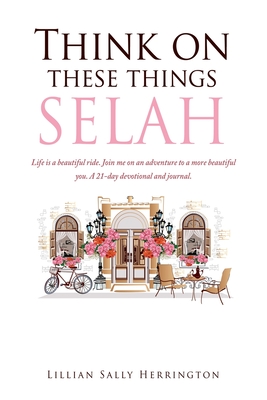 Think on these things SELAH: Life is a beautiful ride. Join me on an adventure to a more beautiful you. A 21-day devotional and journal. Cover Image
