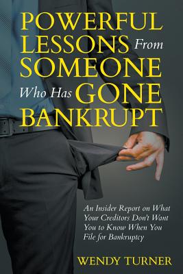 Powerful Lessons Someone Who Has Gone Bankrupt: An Insider Report on What Your Creditors Don't Want You to Know When You File for Bankruptcy Cover Image
