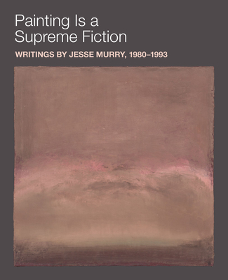 Painting Is a Supreme Fiction: Writings by Jesse Murry, 1980-1993 By Jesse Murry, Jarrett Earnest (Editor), Hilton Als (Foreword by) Cover Image