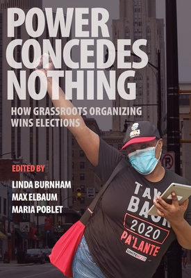Power Concedes Nothing: How Grassroots Organizing Wins Elections By Linda Burnham (Editor), Max Elbaum (Editor), Maria Poblet (Editor) Cover Image