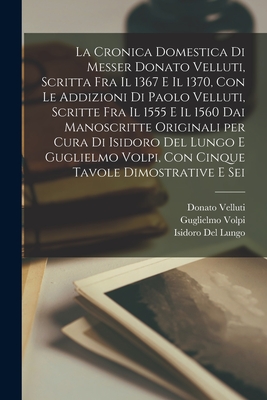 La cronica domestica di Messer Donato Velluti, scritta fra il 1367 e il 1370, con le addizioni di Paolo Velluti, scritte fra il 1555 e il 1560 dai man By Isidoro Del Lungo, Donato Velluti, Paolo Velluti Cover Image