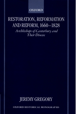 Restoration, Reformation, and Reform, 1660-1828: Archbishops of Canterbury and Their Diocese (Oxford Historical Monographs)