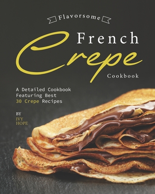 Flavorsome French Crepe Cookbook: A Detailed Cookbook Featuring Best 30 Crepe Recipes