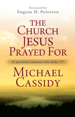 The Church Jesus Prayed for: A Personal Journey Into John 17 By Michael Cassidy Cover Image