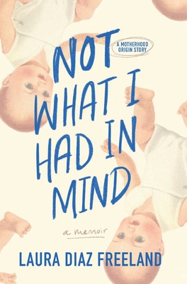 Not What I Had in Mind: A Motherhood Origin Story By Laura Diaz Freeland Cover Image