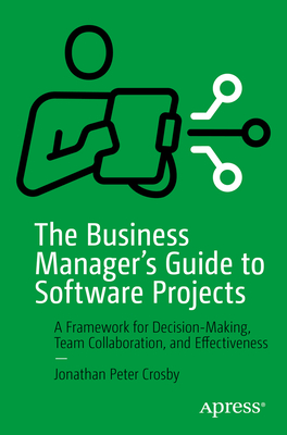 The Business Manager's Guide to Software Projects: A Framework for Decision-Making, Team Collaboration, and Effectiveness Cover Image