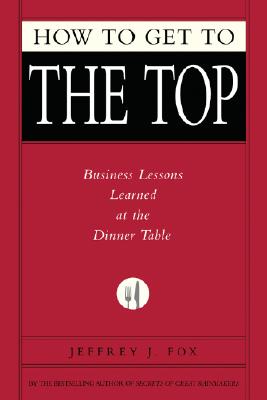How to Get to the Top: Business Lessons Learned at the Dinner Table By Jeffrey J. Fox Cover Image