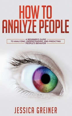 How To Analyze People: A Beginner's Guide to Analyzing, Understanding, and Predicting People's Behavior