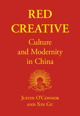 Red Creative: Culture and Modernity in China By Justin O'Connor, Xin Gu Cover Image