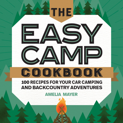 The Easy Camp Cookbook: 100 Recipes For Your Car Camping and Backcountry Adventures Cover Image