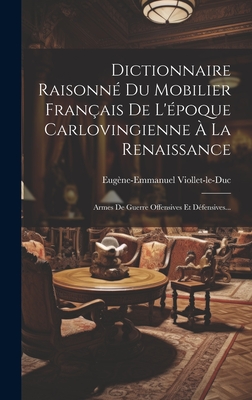 Dictionnaire Raisonné Du Mobilier Français De L'époque Carlovingienne À La Renaissance: Armes De Guerre Offensives Et Défensives... Cover Image