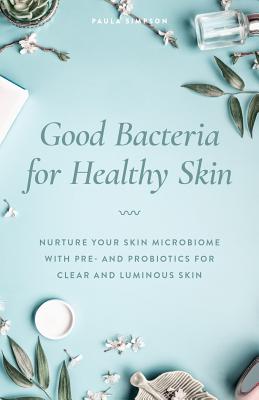 Good Bacteria for Healthy Skin: Nurture Your Skin Microbiome with Pre- And Probiotics for Clear and Luminous Skin By Paula Simpson Cover Image