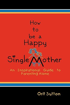 How to Be a Happy Single Mother: An Inspirational Guide to Parenting Alone Cover Image