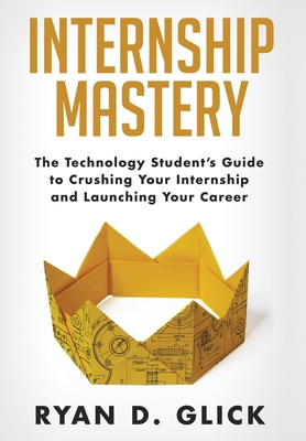Internship Mastery: The Technology Student's Guide to Crushing Your Internship and Launching Your Career By Ryan D. Glick Cover Image