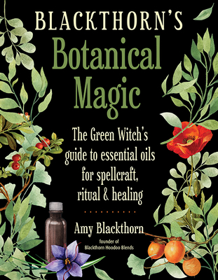 Blackthorn's Botanical Magic: The Green Witch’s Guide to Essential Oils for Spellcraft, Ritual & Healing By Amy Blackthorn Cover Image
