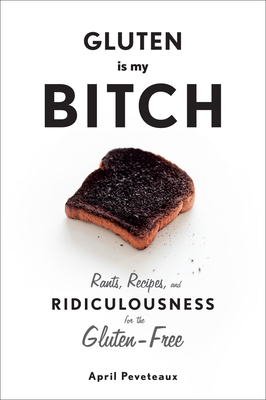 Gluten Is My Bitch: Rants, Recipes, and Ridiculousness for the Gluten-Free By April Peveteaux Cover Image