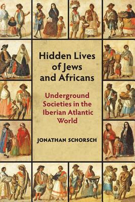 Hidden Lives of Jews and Africans: Underground Societies in the Iberian Atlantic World By Jonathan Schorsch Cover Image