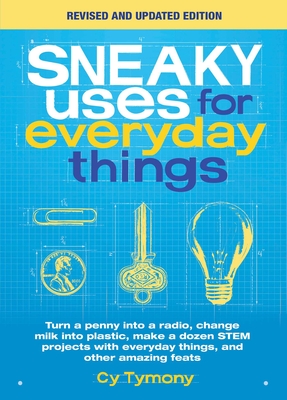 Sneaky Uses for Everyday Things, Revised Edition: Turn a penny into a radio, change milk into plastic, make a dozen STEM projects with everyday things, and other amazing feats By Cy Tymony Cover Image