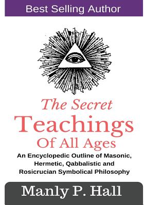 The Secret Teachings Of All Ages: An Encyclopedic outline of Masonic, Hermetic, Qabbalistic and Rosicrucian Symbolical Philosophy