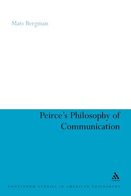 Peirce's Philosophy of Communication: The Rhetorical Underpinnings of the Theory of Signs (Continuum Studies in American Philosophy #10) By Mats Bergman Cover Image