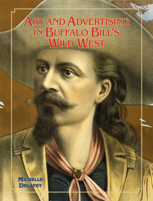 Art and Advertising in Buffalo Bill's Wild West, 6 (William F. Cody the History and Culture of the American West #6)