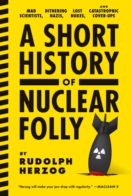 A Short History of Nuclear Folly: Mad Scientists, Dithering Nazis, Lost Nukes, and Catastrophic Cover-ups Cover Image