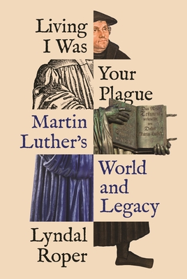 Living I Was Your Plague: Martin Luther's World and Legacy (Lawrence Stone Lectures #24) Cover Image