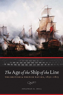 The Age of the Ship of the Line: The British and French Navies, 1650-1815 (Studies in War, Society, and the Military) By Jonathan R. Dull Cover Image