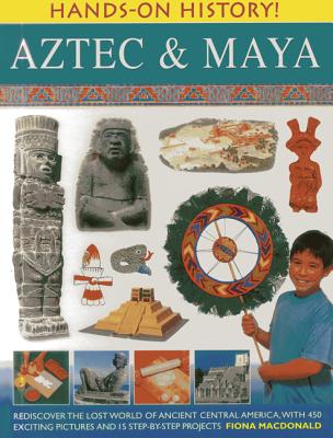 Aztec & Maya: Rediscover the Lost World of Ancient Central America, with 450 Exciting Pictures and 15 Step-By-Step Projects (Hands-On History) Cover Image