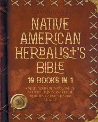 Native American Herbalist's Bible - 10 Books in 1: Create your Green Paradise of Medicinal Plants and Herbal Remedies to Unleash Your Vitality Cover Image